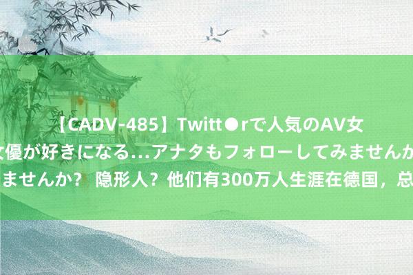 【CADV-485】Twitt●rで人気のAV女優 SNSでますますAV女優が好きになる…アナタもフォローしてみませんか？ 隐形人？他们有300万人生涯在德国，总共比赛齐酿成主场