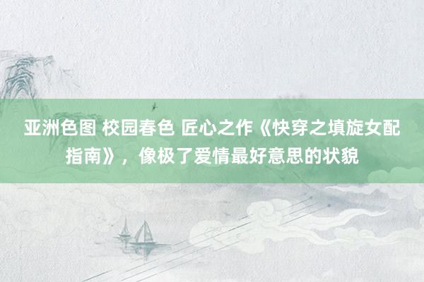 亚洲色图 校园春色 匠心之作《快穿之填旋女配指南》，像极了爱情最好意思的状貌