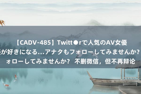 【CADV-485】Twitt●rで人気のAV女優 SNSでますますAV女優が好きになる…アナタもフォローしてみませんか？ 不删微信，但不再辩论