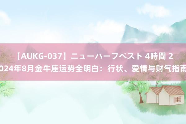 【AUKG-037】ニューハーフベスト 4時間 2024年8月金牛座运势全明白：行状、爱情与财气指南