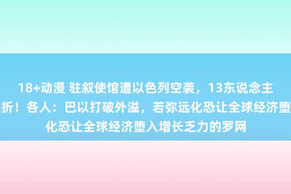 18+动漫 驻叙使馆遭以色列空袭，13东说念主弃世，伊朗誓词挫折！各人：巴以打破外溢，若弥远化恐让全球经济堕入增长乏力的罗网