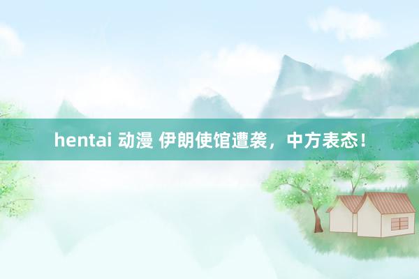 hentai 动漫 伊朗使馆遭袭，中方表态！