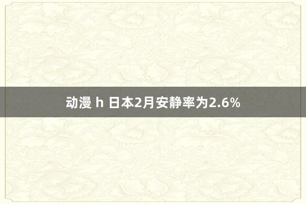 动漫 h 日本2月安静率为2.6%