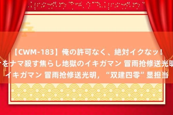 【CWM-183】俺の許可なく、絶対イクなッ！！！！！ 2 早漏オンナをナマ殺す焦らし地獄のイキガマン 冒雨抢修送光明，“双建四零”显担当