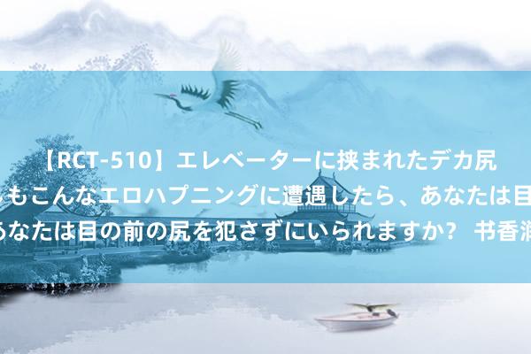 【RCT-510】エレベーターに挟まれたデカ尻女子校生をガン突き もしもこんなエロハプニングに遭遇したら、あなたは目の前の尻を犯さずにいられますか？ 书香润初心 奋进担责任