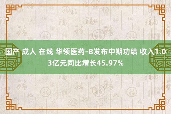 国产 成人 在线 华领医药-B发布中期功绩 收入1.03亿元同比增长45.97%