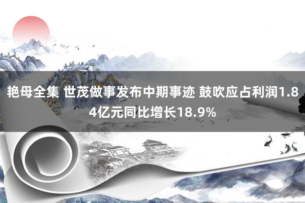 艳母全集 世茂做事发布中期事迹 鼓吹应占利润1.84亿元同比增长18.9%