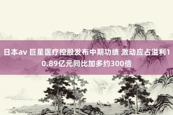 日本av 巨星医疗控股发布中期功绩 激动应占溢利10.89亿元同比加多约300倍