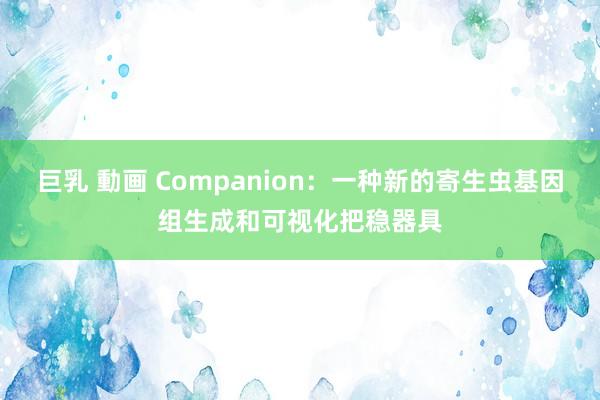 巨乳 動画 Companion：一种新的寄生虫基因组生成和可视化把稳器具