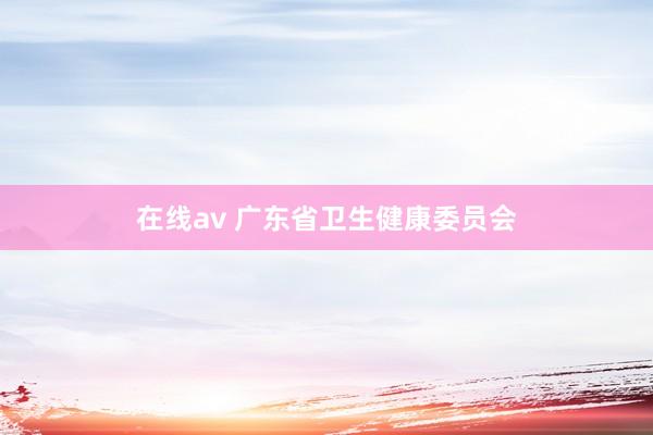 在线av 广东省卫生健康委员会