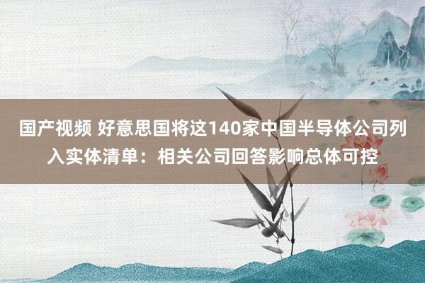 国产视频 好意思国将这140家中国半导体公司列入实体清单：相关公司回答影响总体可控